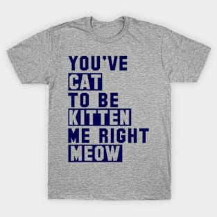 You've Cat to be Kitten Me Right Meow T-Shirt